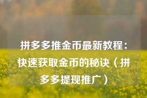 拼多多推金币最新教程:快速获取金币的秘诀(拼多多提现推广) 第1张 拼多多推金币最新教程:快速获取金币的秘诀(拼多多提现推广) 第1张