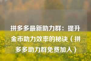 拼多多最新助力群:提升金币助力效率的秘诀(拼多多助力群免费加入) 第1张 拼多多最新助力群:提升金币助力效率的秘诀(拼多多助力群免费加入) 第1张