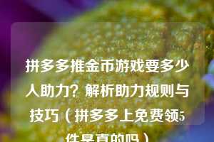 拼多多推金币游戏要多少人助力？解析助力规则与技巧（拼多多上免费领5件是真的吗）  第1张