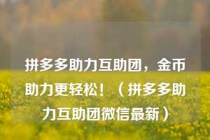 拼多多助力互助团，金币助力更轻松！（拼多多助力互助团微信最新）  第1张
