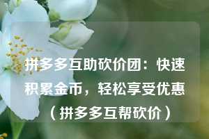 拼多多互助砍价团：快速积累金币，轻松享受优惠（拼多多互帮砍价）  第1张