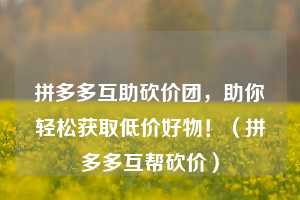 拼多多互助砍价团，助你轻松获取低价好物！（拼多多互帮砍价）  第1张