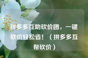 拼多多互助砍价团,一键砍价轻松省!(拼多多互帮砍价) 第1张 拼多多互助砍价团,一键砍价轻松省!(拼多多互帮砍价) 第1张