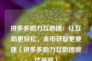 拼多多助力互助团:让互助更轻松,金币获取更便捷(拼多多助力互助团微信最新) 第1张 拼多多助力互助团:让互助更轻松,金币获取更便捷(拼多多助力互助团微信最新) 第1张