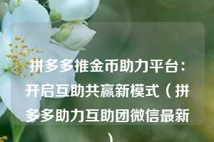 拼多多推金币助力平台：开启互助共赢新模式（拼多多助力互助团微信最新）  第1张