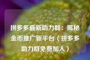 拼多多最新助力群：揭秘金币推广新平台（拼多多助力群免费加入）  第1张