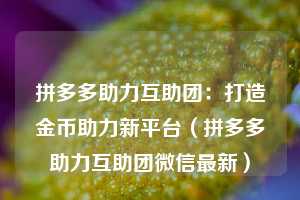 拼多多助力互助团：打造金币助力新平台（拼多多助力互助团微信最新）  第1张