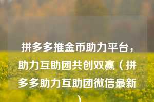 拼多多推金币助力平台，助力互助团共创双赢（拼多多助力互助团微信最新）  第1张