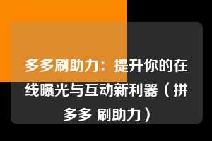 多多刷助力：提升你的在线曝光与互动新利器（拼多多 刷助力）  第1张