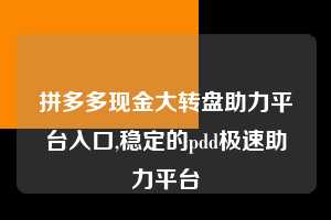 拼多多现金大转盘助力平台入口,稳定的pdd极速助力平台  拼多多现金大转盘助力平台入口 拼多多助力 拼多多助力平台 拼多多刷助力平台 拼多多助力平台在线刷 第1张