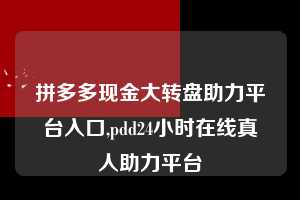 拼多多现金大转盘助力平台入口,pdd24小时在线真人助力平台  拼多多现金大转盘助力平台入口 拼多多助力 拼多多助力平台 拼多多刷助力平台 拼多多助力平台在线刷 第1张