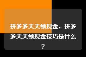 拼多多天天领现金，拼多多天天领现金技巧是什么？  拼多多天天领现金 拼多多助力 拼多多助力平台 拼多多刷助力平台 拼多多助力平台在线刷 第1张