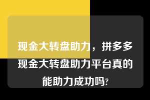 现金大转盘助力，拼多多现金大转盘助力平台真的能助力成功吗?  现金大转盘助力 拼多多助力 拼多多助力平台 拼多多刷助力平台 拼多多助力平台在线刷 第1张