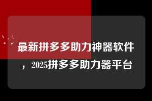 最新拼多多助力神器软件，2025拼多多助力器平台  最新拼多多助力神器软件 拼多多助力 拼多多助力平台 拼多多刷助力平台 拼多多助力平台在线刷 第1张