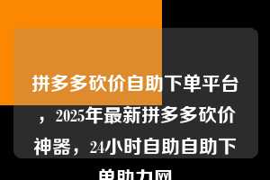 拼多多砍价自助下单平台，2025年最新拼多多砍价神器，24小时自助自助下单助力网  拼多多砍价自助下单平台 拼多多助力 拼多多助力平台 拼多多刷助力平台 拼多多助力平台在线刷 第1张