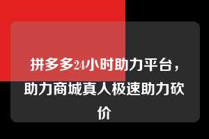 拼多多24小时助力平台，助力商城真人极速助力砍价  拼多多24小时助力平台 拼多多助力 拼多多助力平台 拼多多刷助力平台 拼多多助力平台在线刷 第1张