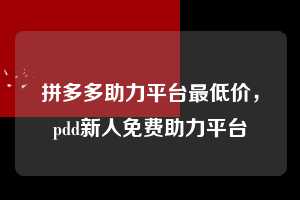 拼多多助力平台最低价，pdd新人免费助力平台  拼多多助力平台最低价 拼多多助力 拼多多助力平台 拼多多刷助力平台 拼多多助力平台在线刷 第1张