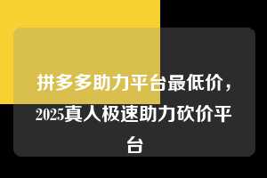 拼多多助力平台最低价，2025真人极速助力砍价平台  拼多多助力平台最低价 拼多多助力 拼多多助力平台 拼多多刷助力平台 拼多多助力平台在线刷 第1张
