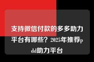 支持微信付款的多多助力平台有哪些?2025年推荐pdd助力平台 支持微信付款 拼多多助力 拼多多助力平台 拼多多刷助力平台 拼多多助力平台在线刷 第1张 支持微信付款的多多助力平台有哪些?2025年推荐pdd助力平台 支持微信付款 拼多多助力 拼多多助力平台 拼多多刷助力平台 拼多多助力平台在线刷 第1张
