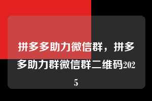 拼多多助力微信群，拼多多助力群微信群二维码2025  拼多多助力微信群 拼多多助力 拼多多助力平台 拼多多刷助力平台 拼多多助力平台在线刷 第1张