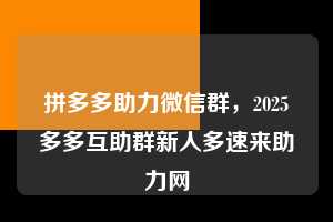 拼多多助力微信群，2025多多互助群新人多速来助力网  拼多多助力微信群 拼多多助力 拼多多助力平台 拼多多刷助力平台 拼多多助力平台在线刷 第1张