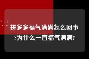 拼多多福气满满怎么回事?为什么一直福气满满? 拼多多助力 拼多多助力平台 拼多多刷助力平台 拼多多助力平台在线刷 第1张 拼多多福气满满怎么回事?为什么一直福气满满? 拼多多助力 拼多多助力平台 拼多多刷助力平台 拼多多助力平台在线刷 第1张