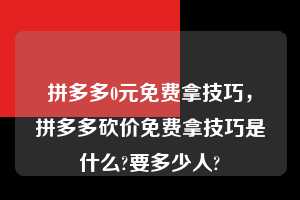 拼多多0元免费拿技巧，拼多多砍价免费拿技巧是什么?要多少人?  拼多多0元免费拿技巧 拼多多助力 拼多多助力平台 拼多多刷助力平台 拼多多助力平台在线刷 第1张