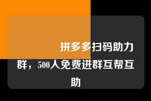 🈲拼多多扫码助力群,500人免费进群互帮互助 拼多多扫码助力群 拼多多助力 拼多多助力平台 拼多多刷助力平台 拼多多助力平台在线刷 第1张 🈲拼多多扫码助力群,500人免费进群互帮互助 拼多多扫码助力群 拼多多助力 拼多多助力平台 拼多多刷助力平台 拼多多助力平台在线刷 第1张