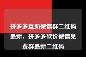 拼多多互助微信群二维码最新，拼多多砍价微信免费群最新二维码  拼多多互助微信群二维码最新 拼多多助力 拼多多助力平台 拼多多刷助力平台 拼多多助力平台在线刷 第1张