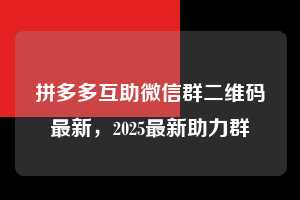 拼多多互助微信群二维码最新,2025最新助力群 拼多多互助微信群二维码最新 拼多多助力 拼多多助力平台 拼多多刷助力平台 拼多多助力平台在线刷 第1张 拼多多互助微信群二维码最新,2025最新助力群 拼多多互助微信群二维码最新 拼多多助力 拼多多助力平台 拼多多刷助力平台 拼多多助力平台在线刷 第1张