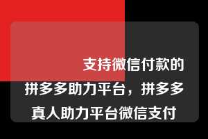 💯支持微信付款的拼多多助力平台,拼多多真人助力平台微信支付 拼多多助力 拼多多助力平台 拼多多刷助力平台 拼多多助力平台在线刷 第1张 💯支持微信付款的拼多多助力平台,拼多多真人助力平台微信支付 拼多多助力 拼多多助力平台 拼多多刷助力平台 拼多多助力平台在线刷 第1张