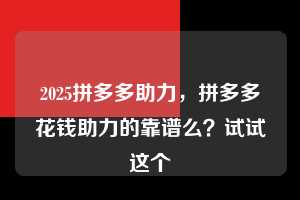 2025拼多多助力,拼多多花钱助力的靠谱么?试试这个 2025拼多多助力 拼多多助力 拼多多助力平台 拼多多刷助力平台 拼多多助力平台在线刷 第1张 2025拼多多助力,拼多多花钱助力的靠谱么?试试这个 2025拼多多助力 拼多多助力 拼多多助力平台 拼多多刷助力平台 拼多多助力平台在线刷 第1张