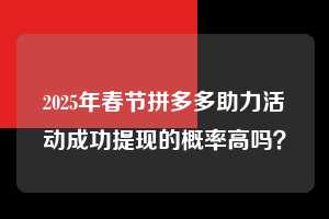 2025年春节拼多多助力活动成功提现的概率高吗? 第1张 2025年春节拼多多助力活动成功提现的概率高吗? 第1张