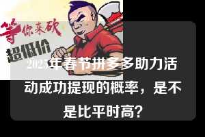 2025年春节拼多多助力活动成功提现的概率，是不是比平时高？  第1张