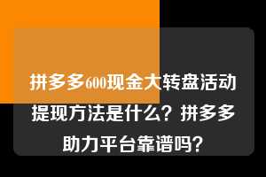 拼多多600现金大转盘活动提现方法是什么？拼多多助力平台靠谱吗？  拼多多助力 拼多多助力平台 拼多多刷助力平台 拼多多助力平台在线刷 第1张