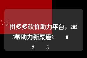 拼多多砍价助力平台，2025帮助力新渠道2️⃣0️⃣2️⃣5️⃣  拼多多助力 拼多多助力平台 拼多多刷助力平台 拼多多助力平台在线刷 第1张