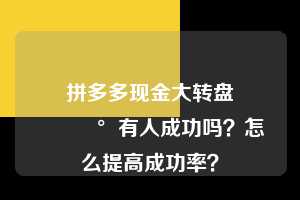 拼多多现金大转盘💰有人成功吗？怎么提高成功率？  拼多多助力 拼多多助力平台 拼多多刷助力平台 拼多多助力平台在线刷 第1张