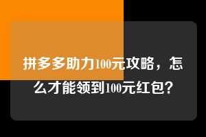 拼多多助力100元攻略，怎么才能领到100元红包？  拼多多助力 拼多多助力平台 拼多多刷助力平台 拼多多助力平台在线刷 第1张