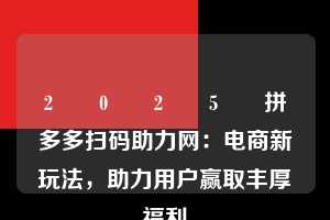 2️⃣0️⃣2️⃣5️⃣拼多多扫码助力网：电商新玩法，助力用户赢取丰厚福利  拼多多扫码助力网 拼多多助力 拼多多助力平台网站 拼多多刷助力平台网站 拼多多助力平台网站在线刷 拼多多助力平台 第1张