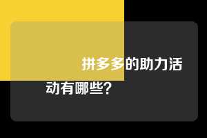 💌拼多多的助力活动有哪些？💯💯💯  拼多多助力 拼多多助力平台网站 拼多多刷助力平台网站 拼多多助力平台网站在线刷 拼多多助力平台 第1张