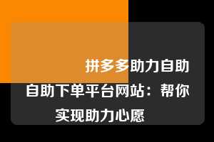 🔥拼多多助力自助自助下单平台网站：帮你实现助力心愿❤️  拼多多助力自助自助下单平台网站 拼多多助力 拼多多助力平台网站 拼多多刷助力平台网站 拼多多助力平台网站在线刷 拼多多助力平台 第1张