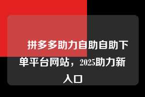 ✅拼多多助力自助自助下单平台网站，2025助力新入口  拼多多助力自助自助下单平台网站 拼多多助力 拼多多助力平台网站 拼多多刷助力平台网站 拼多多助力平台网站在线刷 拼多多助力平台 第1张
