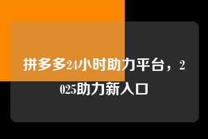 拼多多24小时助力平台，2025助力新入口  拼多多24小时助力平台 拼多多助力 拼多多助力平台网站 拼多多刷助力平台网站 拼多多助力平台网站在线刷 拼多多助力平台 第1张