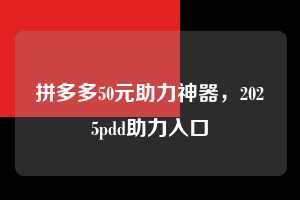 拼多多50元助力神器，2025pdd助力入口  拼多多50元助力神器 拼多多助力 拼多多助力平台网站 拼多多刷助力平台网站 拼多多助力平台网站在线刷 拼多多助力平台 第1张