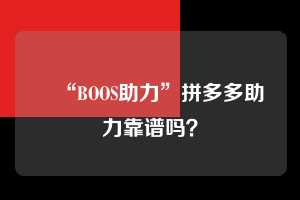 ❓“BOOS助力”拼多多助力靠谱吗？  拼多多助力 拼多多助力平台网站 拼多多刷助力平台网站 拼多多助力平台网站在线刷 拼多多助力平台 第1张