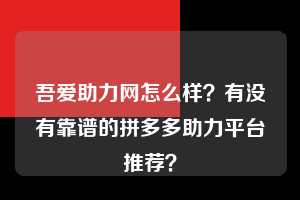 吾爱助力网怎么样？有没有靠谱的拼多多助力平台推荐？  拼多多助力 拼多多助力平台网站 拼多多刷助力平台网站 拼多多助力平台网站在线刷 拼多多助力平台 第1张
