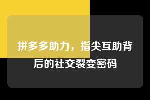 拼多多助力，指尖互助背后的社交裂变密码  拼多多助力 拼多多推金币 拼多多推金币助力 拼多多助力平台 拼多多助力项目 拼多多助力平台网站 赚钱项目 暑假赚钱项目 拼多多赚钱 第1张