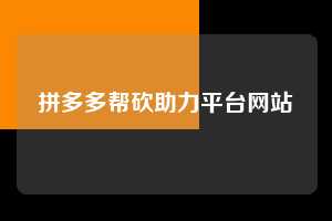拼多多帮砍助力平台网站  拼多多助力 拼多多助力平台网站 拼多多刷助力平台网站 拼多多助力平台网站在线刷 拼多多助力平台 第1张