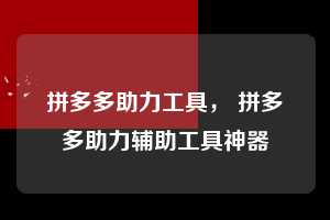 拼多多助力工具， 拼多多助力辅助工具神器  拼多多助力工具 拼多多助力 拼多多助力平台网站 拼多多刷助力平台网站 拼多多助力平台网站在线刷 拼多多助力平台 第1张