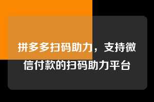 拼多多扫码助力，支持微信付款的扫码助力平台  拼多多扫码助力网 拼多多助力 拼多多助力平台网站 拼多多刷助力平台网站 拼多多助力平台网站在线刷 拼多多助力平台 第1张